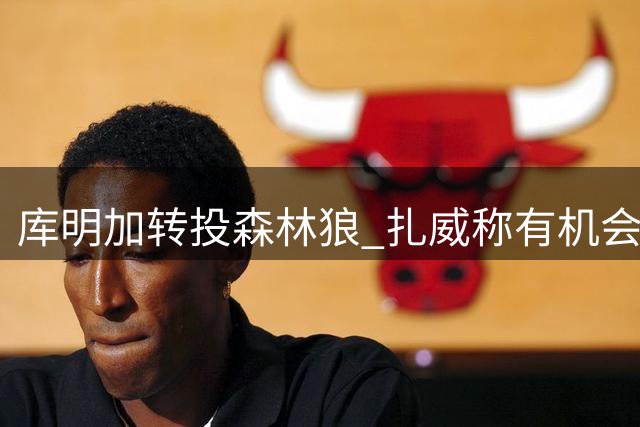 库明加转投森林狼 扎威称有机会跻身湖人首发