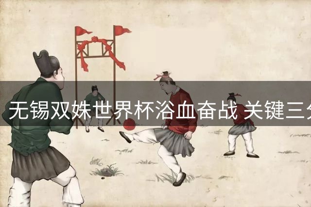 无锡双姝世界杯浴血奋战 关键三分助中国女篮惊险晋级